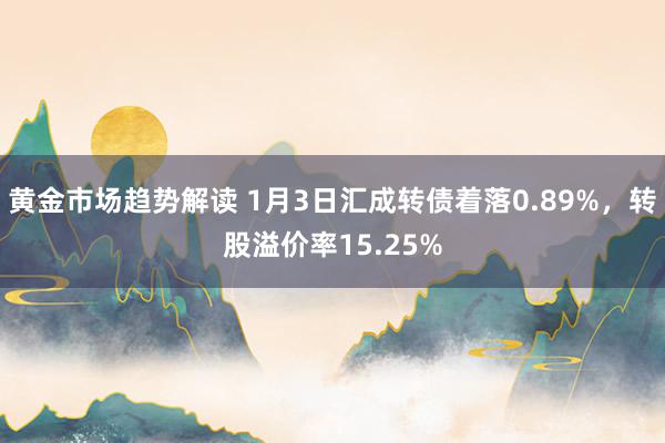 黄金市场趋势解读 1月3日汇成转债着落0.89%，转股溢价率15.25%