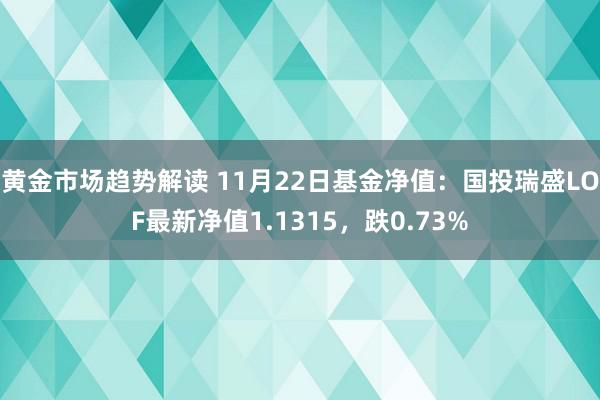 黄金市场趋势解读 11月22日基金净值：国投瑞盛LOF最新净值1.1315，跌0.73%