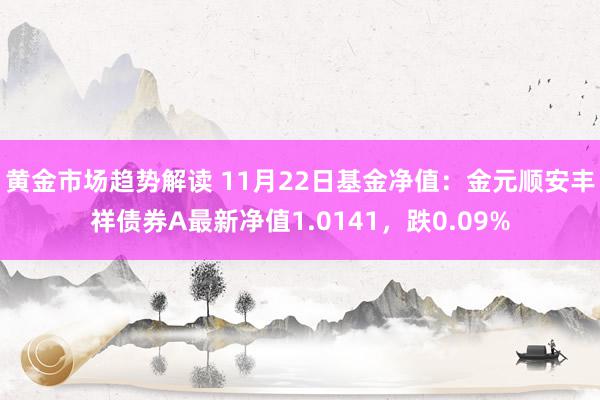 黄金市场趋势解读 11月22日基金净值：金元顺安丰祥债券A最新净值1.0141，跌0.09%