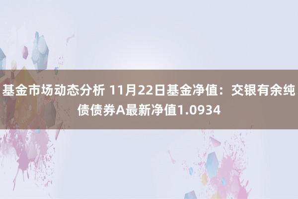 基金市场动态分析 11月22日基金净值：交银有余纯债债券A最新净值1.0934