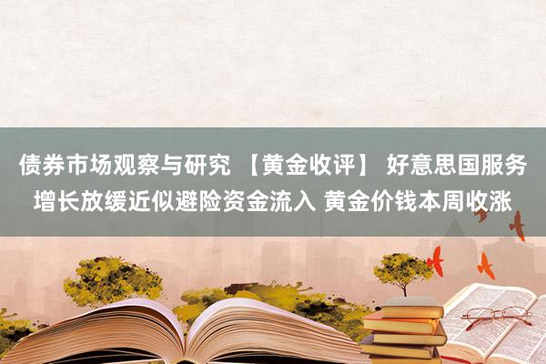 债券市场观察与研究 【黄金收评】 好意思国服务增长放缓近似避险资金流入 黄金价钱本周收涨