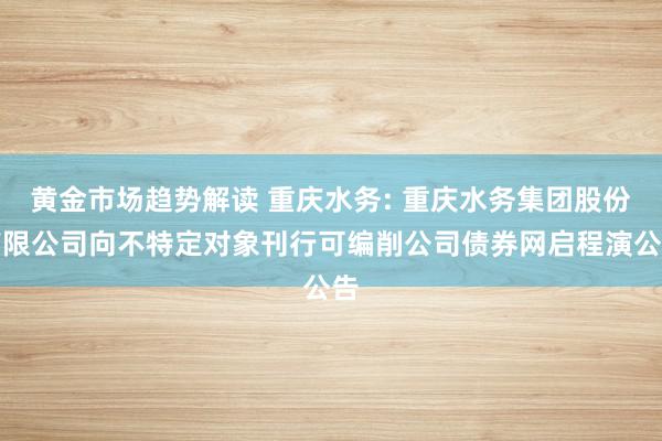 黄金市场趋势解读 重庆水务: 重庆水务集团股份有限公司向不特定对象刊行可编削公司债券网启程演公告