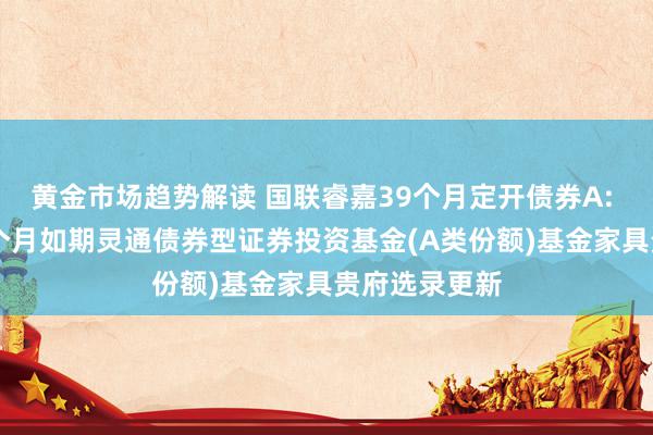 黄金市场趋势解读 国联睿嘉39个月定开债券A: 国联睿嘉39个月如期灵通债券型证券投资基金(A类份额)基金家具贵府选录更新