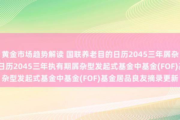 黄金市场趋势解读 国联养老目的日历2045三年羼杂(FOF): 国联养老目的日历2045三年执有期羼杂型发起式基金中基金(FOF)基金居品良友摘录更新