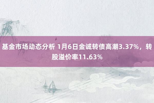 基金市场动态分析 1月6日金诚转债高潮3.37%，转股溢价率11.63%