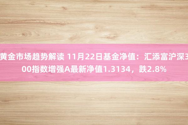 黄金市场趋势解读 11月22日基金净值：汇添富沪深300指数增强A最新净值1.3134，跌2.8%