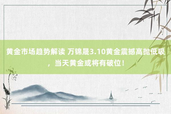   黄金市场趋势解读 万锦晟3.10黄金震撼高抛低吸，当天黄金或将有破位！