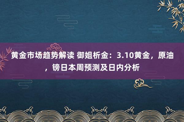   黄金市场趋势解读 御姐析金：3.10黄金，原油，镑日本周预测及日内分析