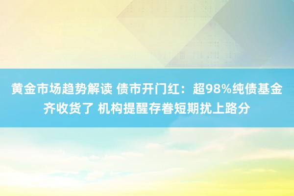   黄金市场趋势解读 债市开门红：超98%纯债基金齐收货了 机构提醒存眷短期扰上路分