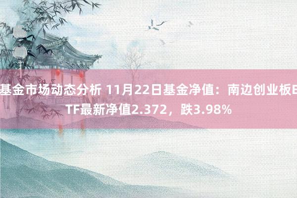   基金市场动态分析 11月22日基金净值：南边创业板ETF最新净值2.372，跌3.98%