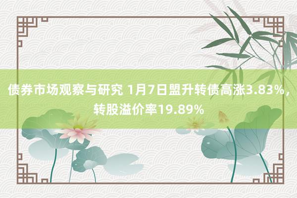   债券市场观察与研究 1月7日盟升转债高涨3.83%，转股溢价率19.89%