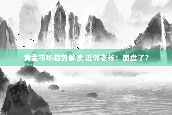 黄金市场趋势解读 近邻老杨：崩盘了？