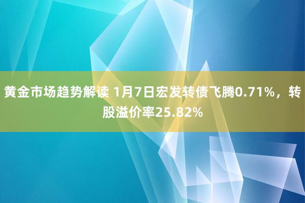   黄金市场趋势解读 1月7日宏发转债飞腾0.71%，转股溢价率25.82%