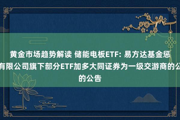   黄金市场趋势解读 储能电板ETF: 易方达基金惩办有限公司旗下部分ETF加多大同证券为一级交游商的公告