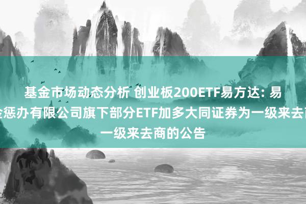 基金市场动态分析 创业板200ETF易方达: 易方达基金惩办有限公司旗下部分ETF加多大同证券为一级来去商的公告