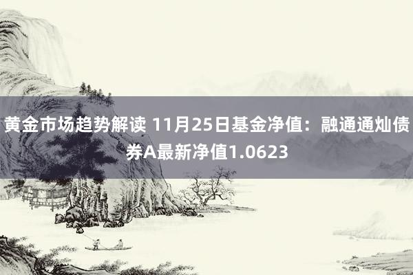   黄金市场趋势解读 11月25日基金净值：融通通灿债券A最新净值1.0623