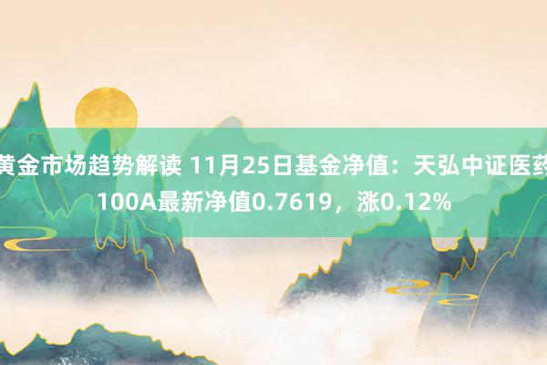 黄金市场趋势解读 11月25日基金净值：天弘中证医药100A