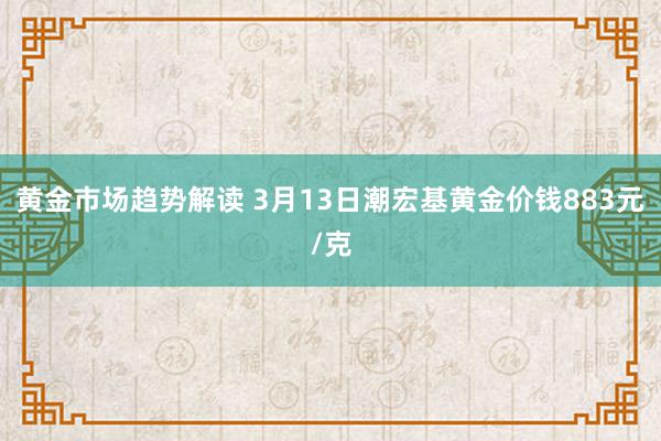   黄金市场趋势解读 3月13日潮宏基黄金价钱883元/克