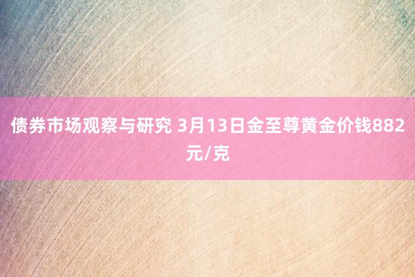 债券市场观察与研究 3月13日金至尊黄金价钱882元/克