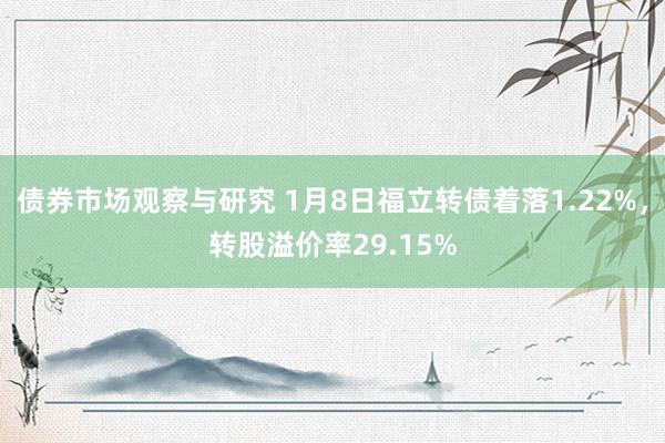 债券市场观察与研究 1月8日福立转债着落1.22%，转股溢价