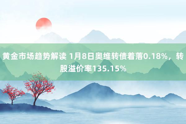 黄金市场趋势解读 1月8日奥维转债着落0.18%，转股溢价率