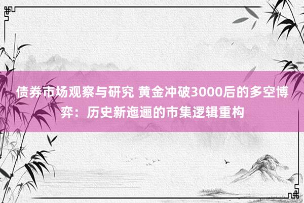 债券市场观察与研究 黄金冲破3000后的多空博弈：历史新迤逦