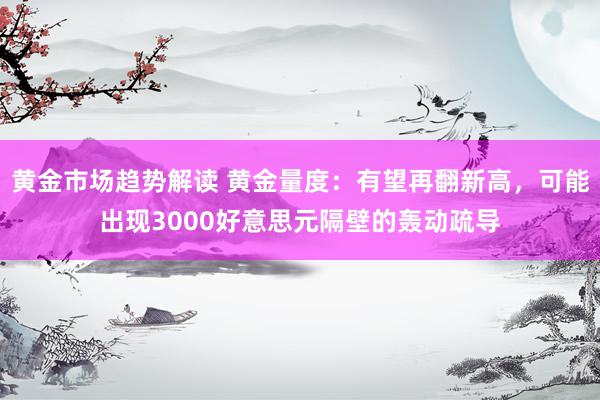   黄金市场趋势解读 黄金量度：有望再翻新高，可能出现3000好意思元隔壁的轰动疏导