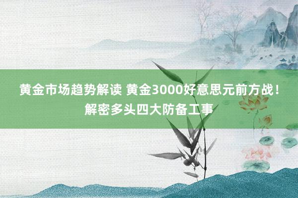 黄金市场趋势解读 黄金3000好意思元前方战！解密多头四大防