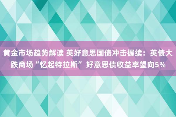 黄金市场趋势解读 英好意思国债冲击握续：英债大跌商场“忆起特