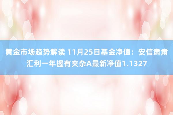 黄金市场趋势解读 11月25日基金净值：安信肃肃汇利一年握有夹杂A最新净值1.1327