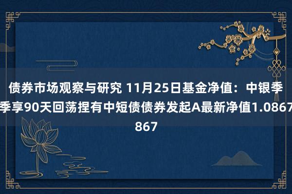 债券市场观察与研究 11月25日基金净值：中银季季享90天回荡捏有中短债债券发起A最新净值1.0867