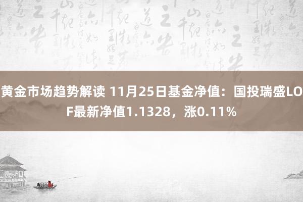 黄金市场趋势解读 11月25日基金净值：国投瑞盛LOF最新净值1.1328，涨0.11%