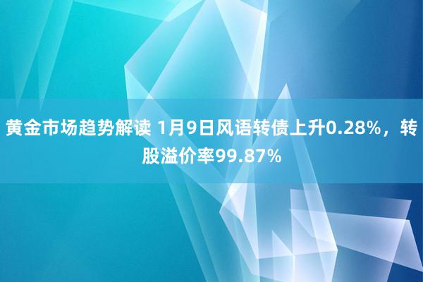   黄金市场趋势解读 1月9日风语转债上升0.28%，转股溢价率99.87%