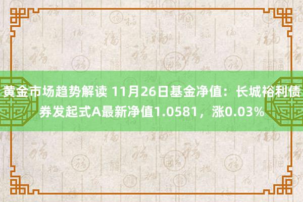 黄金市场趋势解读 11月26日基金净值：长城裕利债券发起式A