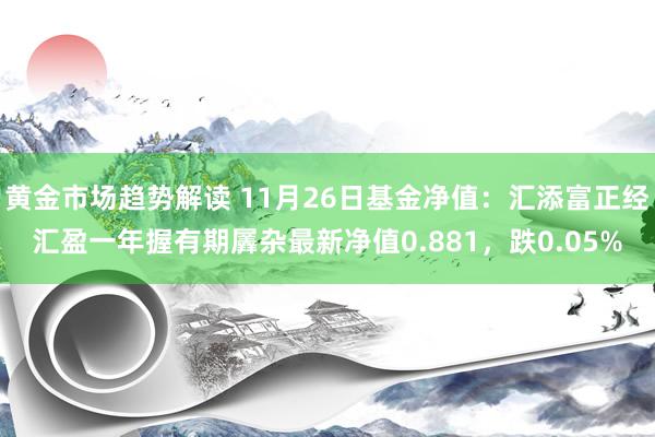 黄金市场趋势解读 11月26日基金净值：汇添富正经汇盈一年握有期羼杂最新净值0.881，跌0.05%