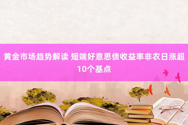   黄金市场趋势解读 短端好意思债收益率非农日涨超10个基点