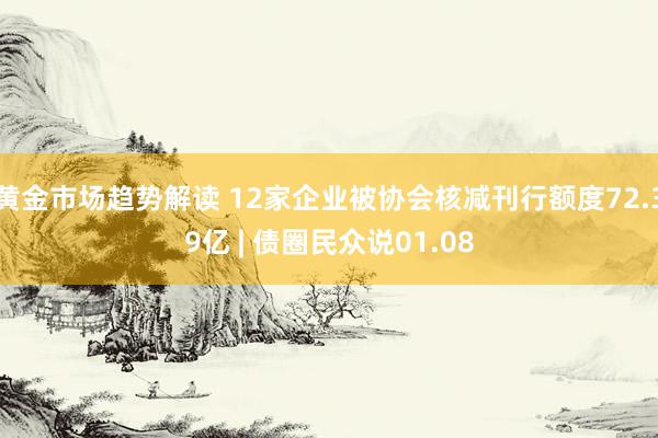   黄金市场趋势解读 12家企业被协会核减刊行额度72.39亿 | 债圈民众说01.08