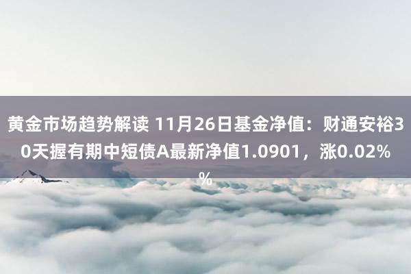 黄金市场趋势解读 11月26日基金净值：财通安裕30天握有期中短债A最新净值1.0901，涨0.02%