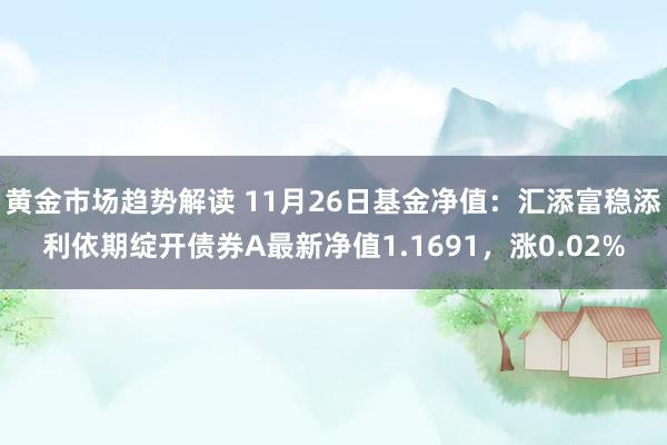   黄金市场趋势解读 11月26日基金净值：汇添富稳添利依期绽开债券A最新净值1.1691，涨0.02%