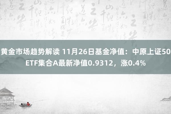   黄金市场趋势解读 11月26日基金净值：中原上证50ETF集合A最新净值0.9312，涨0.4%