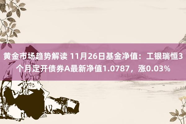 黄金市场趋势解读 11月26日基金净值：工银瑞恒3个月定开债