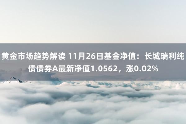 黄金市场趋势解读 11月26日基金净值：长城瑞利纯债债券A最新净值1.0562，涨0.02%