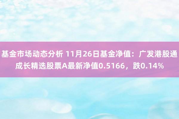 基金市场动态分析 11月26日基金净值：广发港股通成长精选股票A最新净值0.5166，跌0.14%