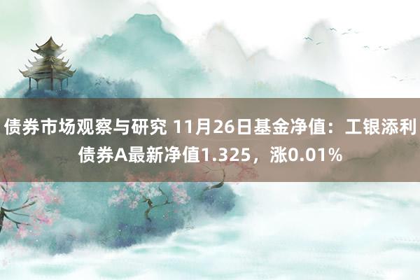 债券市场观察与研究 11月26日基金净值：工银添利债券A最新