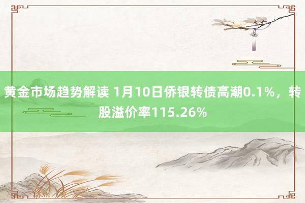 黄金市场趋势解读 1月10日侨银转债高潮0.1%，转股溢价率115.26%