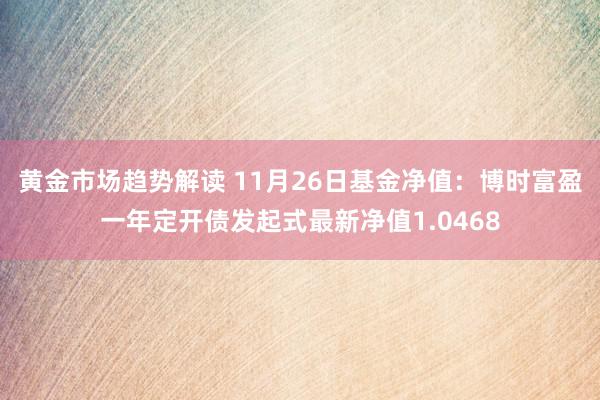   黄金市场趋势解读 11月26日基金净值：博时富盈一年定开债发起式最新净值1.0468