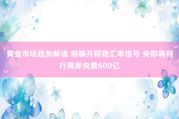 黄金市场趋势解读 明确开释稳汇率信号 央即将刊行离岸央票600亿