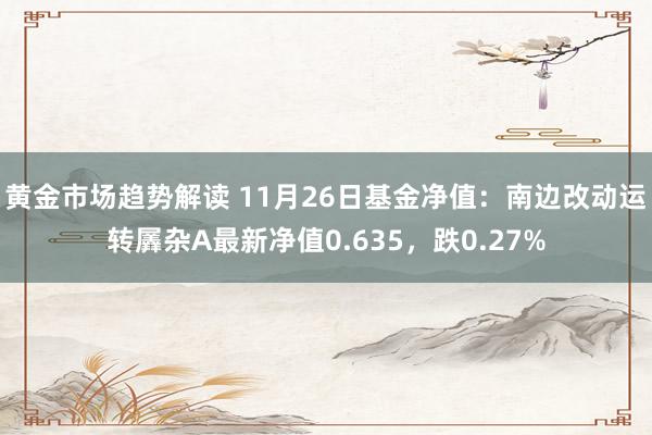 黄金市场趋势解读 11月26日基金净值：南边改动运转羼杂A最新净值0.635，跌0.27%