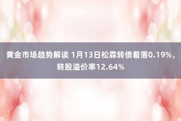 黄金市场趋势解读 1月13日松霖转债着落0.19%，转股溢价率12.64%