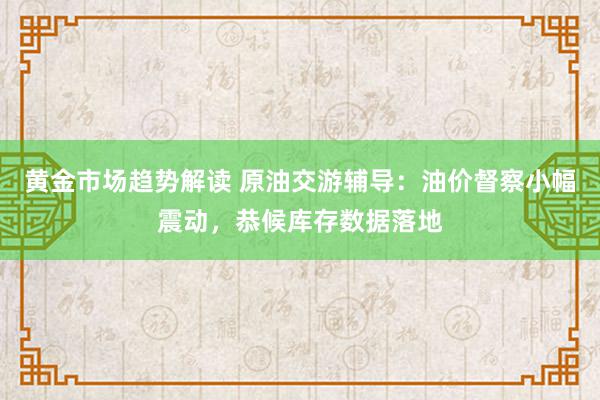 黄金市场趋势解读 原油交游辅导：油价督察小幅震动，恭候库存数